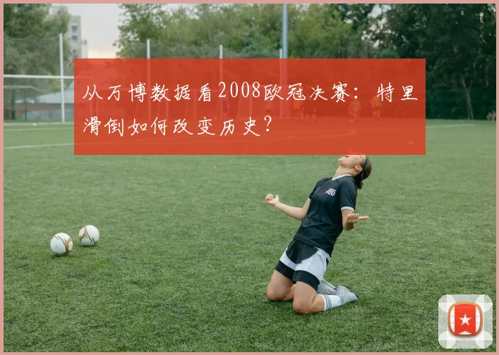 从万博数据看2008欧冠决赛:特里滑倒如何改变历史?