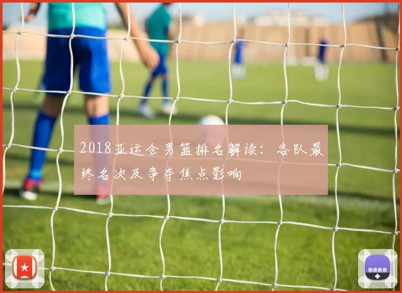 2018亚运会男篮排名解读：各队最终名次及争夺焦点影响