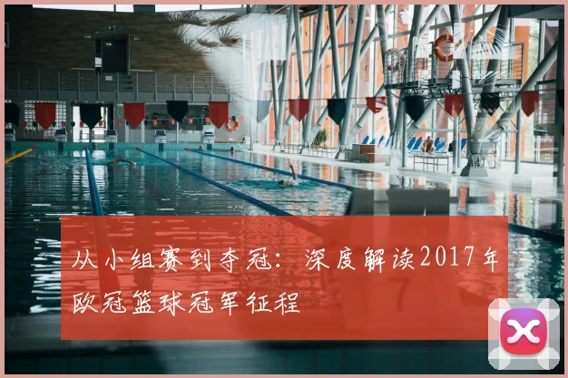 从小组赛到夺冠:深度解读2017年欧冠篮球冠军征程