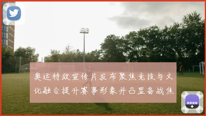 奥运特效宣传片发布聚焦竞技与文化融合提升赛事形象并凸显备战焦点