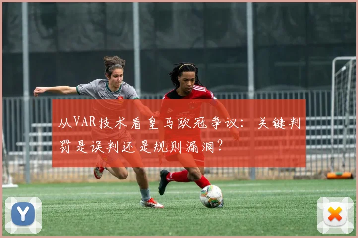 从VAR技术看皇马欧冠争议:关键判罚是误判还是规则漏洞?