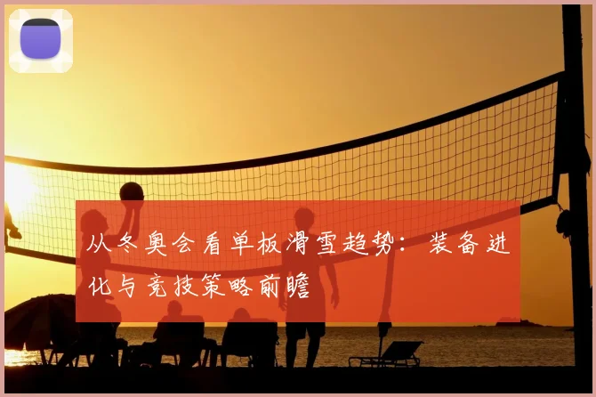 从冬奥会看单板滑雪趋势：装备进化与竞技策略前瞻