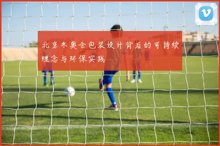 北京冬奥会包装设计背后的可持续理念与环保实践