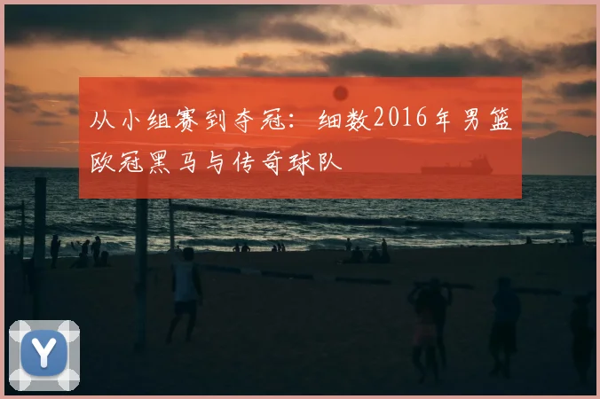 从小组赛到夺冠:细数2016年男篮欧冠黑马与传奇球队