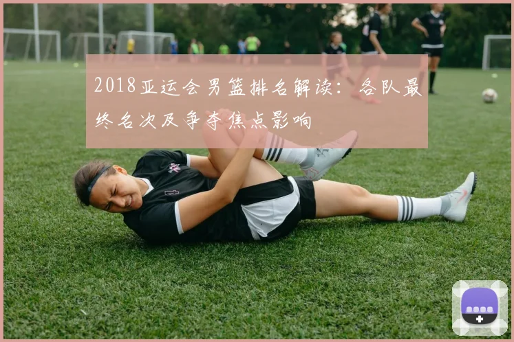 2018亚运会男篮排名解读：各队最终名次及争夺焦点影响