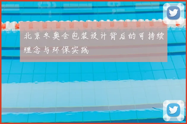 北京冬奥会包装设计背后的可持续理念与环保实践
