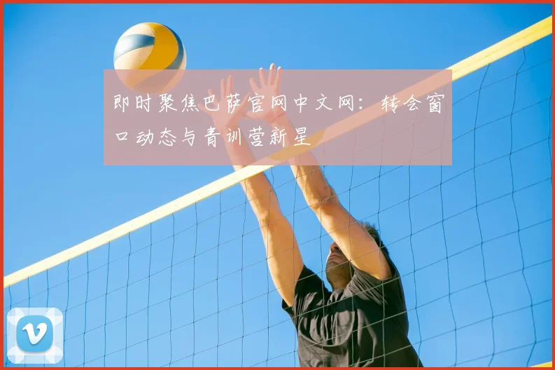 即时聚焦巴萨官网中文网：转会窗口动态与青训营新星