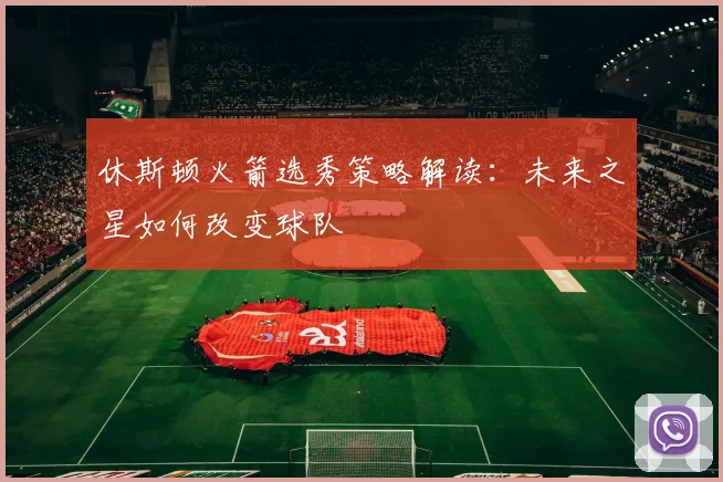 休斯顿火箭选秀策略解读：未来之星如何改变球队