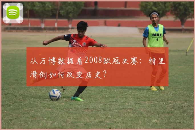 从万博数据看2008欧冠决赛:特里滑倒如何改变历史?