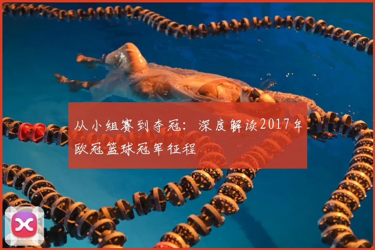 从小组赛到夺冠:深度解读2017年欧冠篮球冠军征程