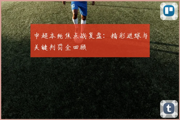 中超本轮焦点战复盘:精彩进球与关键判罚全回顾